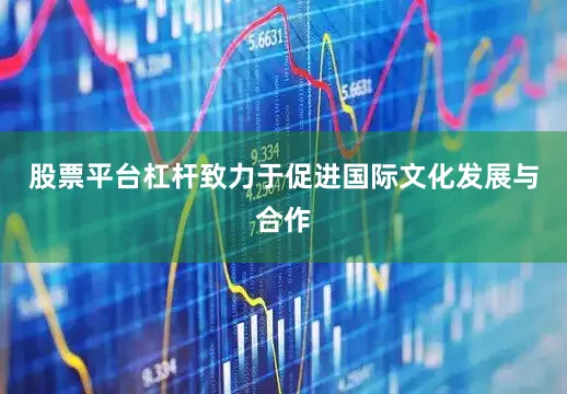 股票平台杠杆致力于促进国际文化发展与合作