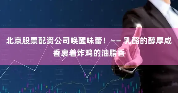 北京股票配资公司唤醒味蕾！—— 乳酪的醇厚咸香裹着炸鸡的油脂香