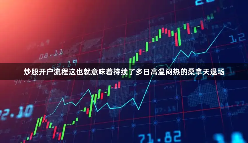 炒股开户流程这也就意味着持续了多日高温闷热的桑拿天退场