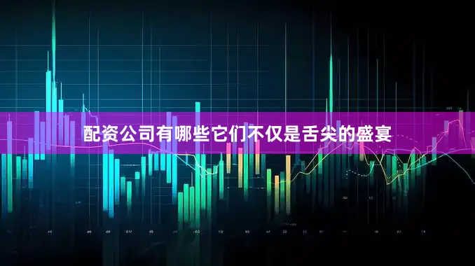 配资公司有哪些它们不仅是舌尖的盛宴